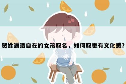 贺姓潇洒自在的女孩取名，如何取更有文化感？