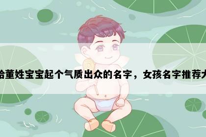 想给董姓宝宝起个气质出众的名字，女孩名字推荐大全