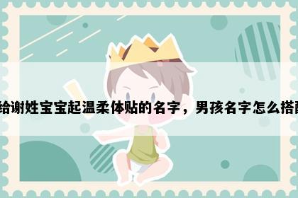 想给谢姓宝宝起温柔体贴的名字，男孩名字怎么搭配？