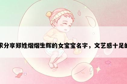 求分享郑姓熠熠生辉的女宝宝名字，文艺感十足的