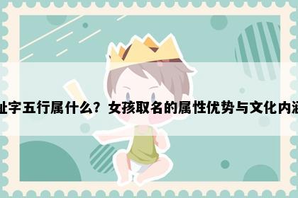 祉字五行属什么？女孩取名的属性优势与文化内涵