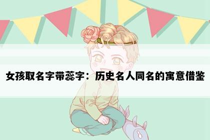 女孩取名字带蕊字：历史名人同名的寓意借鉴