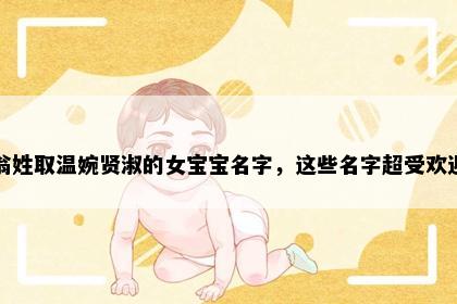 翁姓取温婉贤淑的女宝宝名字，这些名字超受欢迎