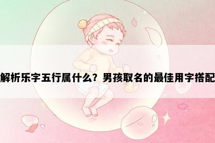 解析乐字五行属什么？男孩取名的最佳用字搭配