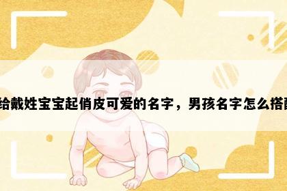 想给戴姓宝宝起俏皮可爱的名字，男孩名字怎么搭配？