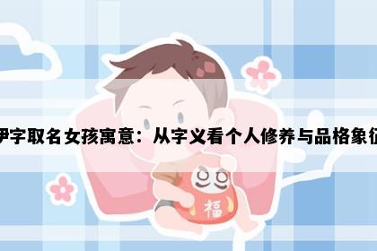伊字取名女孩寓意：从字义看个人修养与品格象征