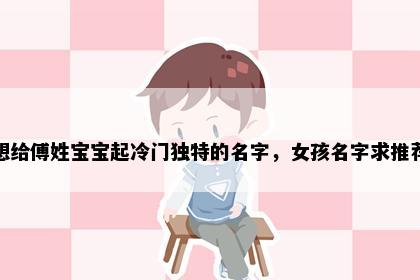 想给傅姓宝宝起冷门独特的名字，女孩名字求推荐