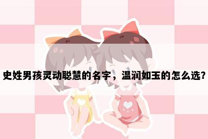 史姓男孩灵动聪慧的名字，温润如玉的怎么选？