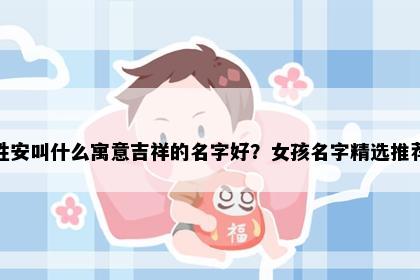 姓安叫什么寓意吉祥的名字好？女孩名字精选推荐