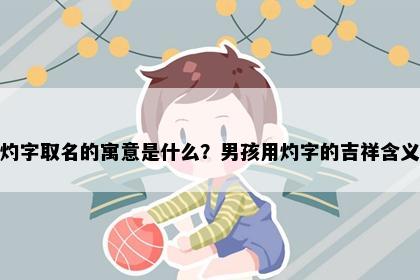 灼字取名的寓意是什么？男孩用灼字的吉祥含义