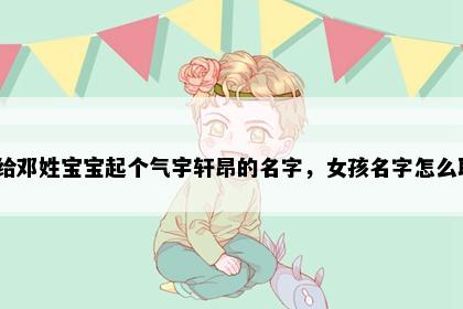 想给邓姓宝宝起个气宇轩昂的名字，女孩名字怎么取？