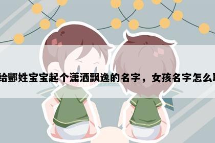 想给酆姓宝宝起个潇洒飘逸的名字，女孩名字怎么取？