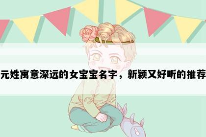 元姓寓意深远的女宝宝名字，新颖又好听的推荐