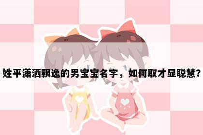 姓平潇洒飘逸的男宝宝名字，如何取才显聪慧？