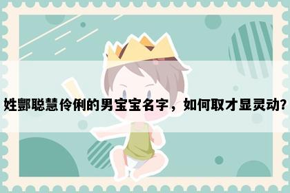 姓酆聪慧伶俐的男宝宝名字，如何取才显灵动？