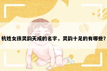 杭姓女孩灵韵天成的名字，灵韵十足的有哪些？